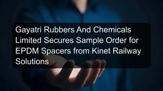 Gayatri Rubbers And Chemicals Limited Secures Sample Order for EPDM Spacers from Kinet Railway Solutions