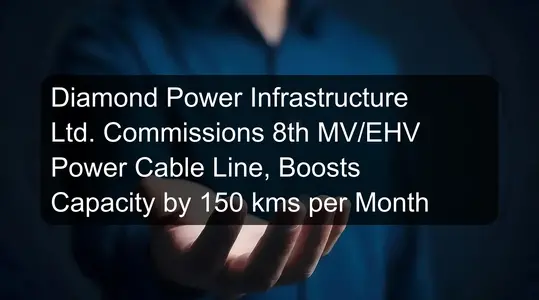 Diamond Power Infrastructure Ltd. Commissions 8th MV/EHV Power Cable Line, Boosts Capacity by 150 kms per Month