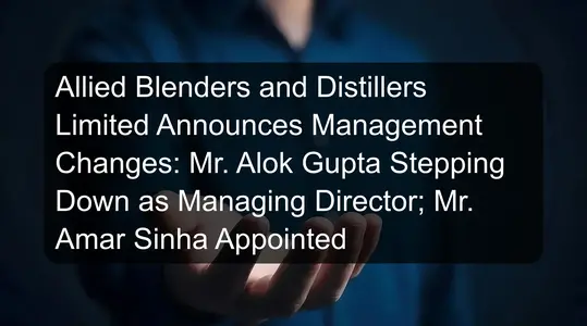 Allied Blenders and Distillers Limited Announces Management Changes: Mr. Alok Gupta Stepping Down as Managing Director; Mr. Amar Sinha Appointed