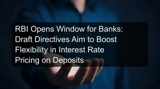 RBI Opens Window for Banks: Draft Directives Aim to Boost Flexibility in Interest Rate Pricing on Deposits