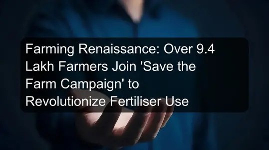 Farming Renaissance: Over 9.4 Lakh Farmers Join 'Save the Farm Campaign' to Revolutionize Fertiliser Use
