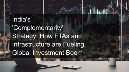 India's 'Complementarity' Strategy: How FTAs and Infrastructure are Fueling Global Investment Boom