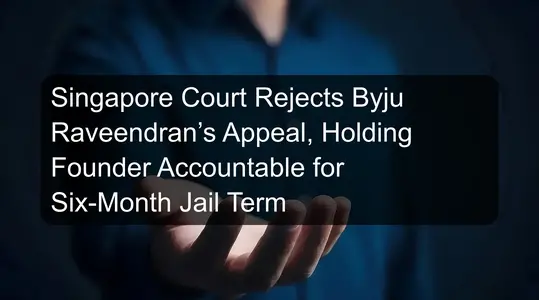 Singapore Court Rejects Byju Raveendran’s Appeal, Holding Founder Accountable for Six-Month Jail Term