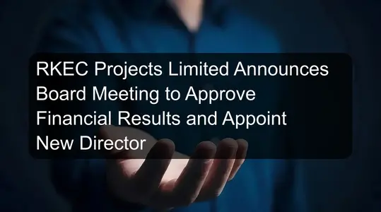 RKEC Projects Limited Announces Board Meeting to Approve Financial Results and Appoint New Director