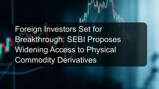 Foreign Investors Set for Breakthrough: SEBI Proposes Widening Access to Physical Commodity Derivatives