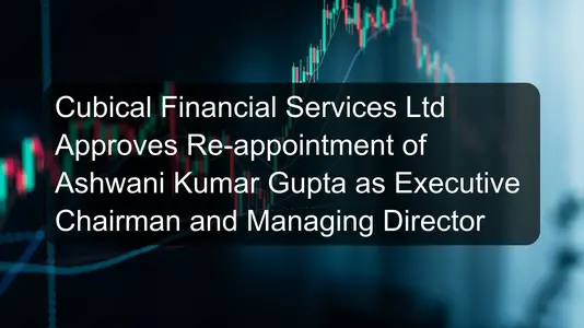 Cubical Financial Services Ltd Approves Re-appointment of Ashwani Kumar Gupta as Executive Chairman and Managing Director