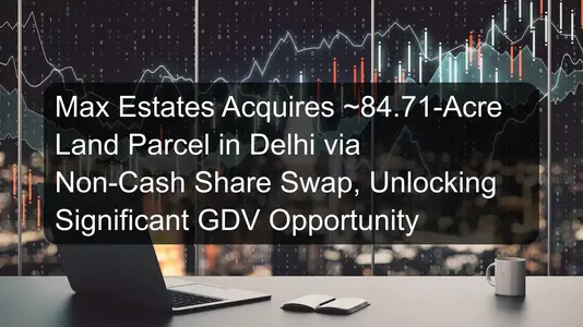 Max Estates Acquires ~84.71-Acre Land Parcel in Delhi via Non-Cash Share Swap, Unlocking Significant GDV Opportunity