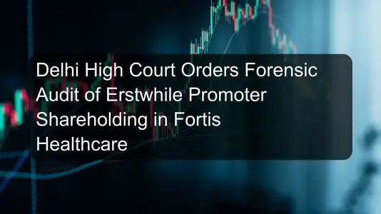 Delhi High Court Orders Forensic Audit of Erstwhile Promoter Shareholding in Fortis Healthcare