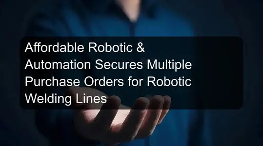 Affordable Robotic & Automation Secures Multiple Purchase Orders for Robotic Welding Lines