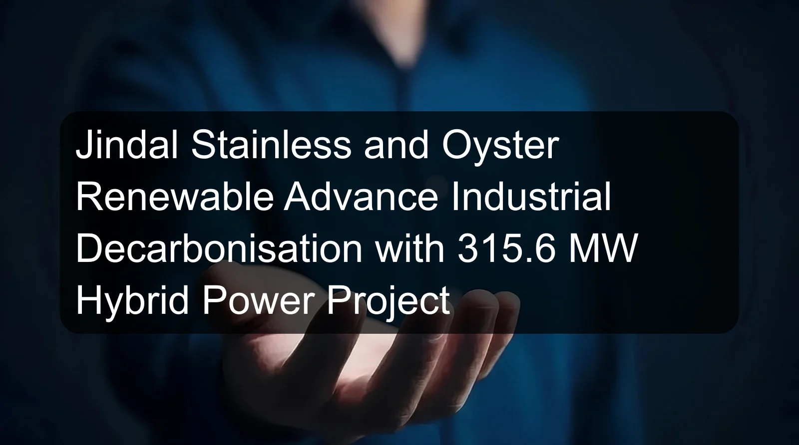 Jindal Stainless and Oyster Renewable Advance Industrial Decarbonisation with 315.6 MW Hybrid Power Project Jindal Stainless and Oyster Renewable Advance Industrial Decarbonisation with 315.6 MW Hybrid Power Project