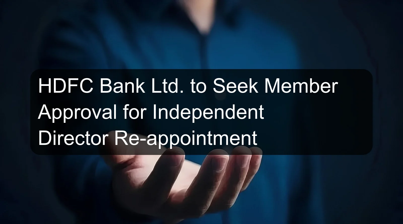 HDFC Bank Ltd. to Seek Member Approval for Independent Director Re-appointment HDFC Bank Ltd. to Seek Member Approval for Independent Director Re-appointment