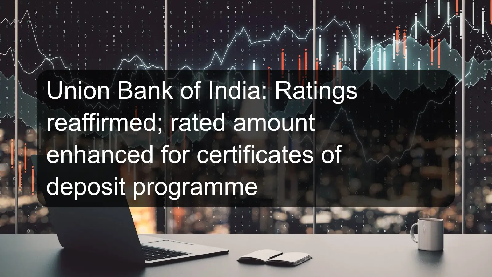 Union Bank of India: Ratings reaffirmed; rated amount enhanced for certificates of deposit programme