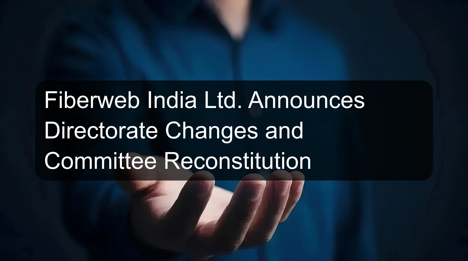 Fiberweb India Ltd. Announces Directorate Changes and Committee Reconstitution