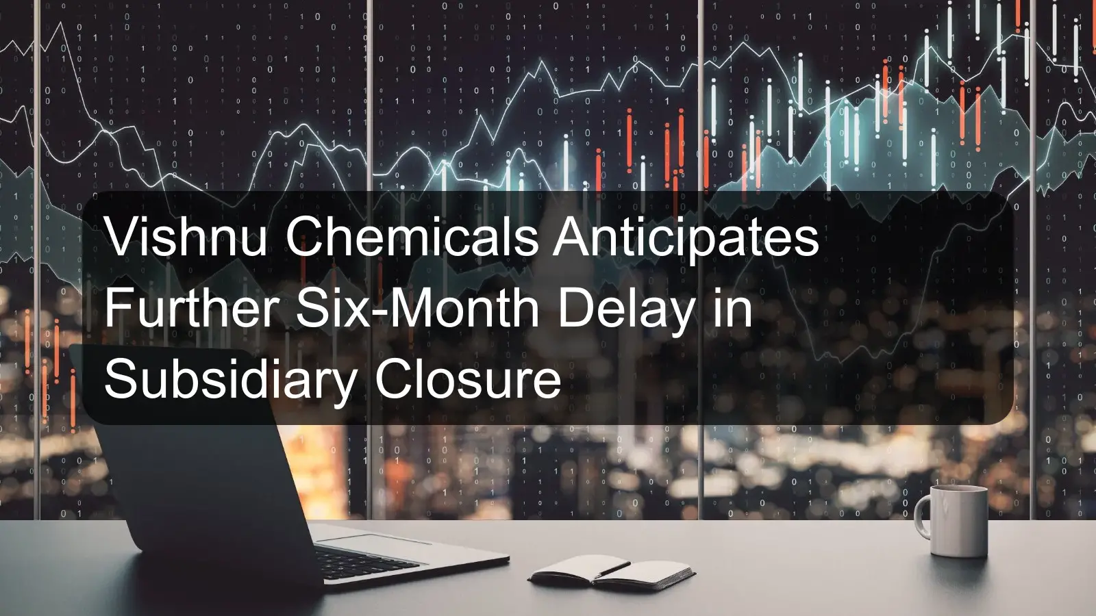 Vishnu Chemicals Anticipates Further Six-Month Delay in Subsidiary Closure