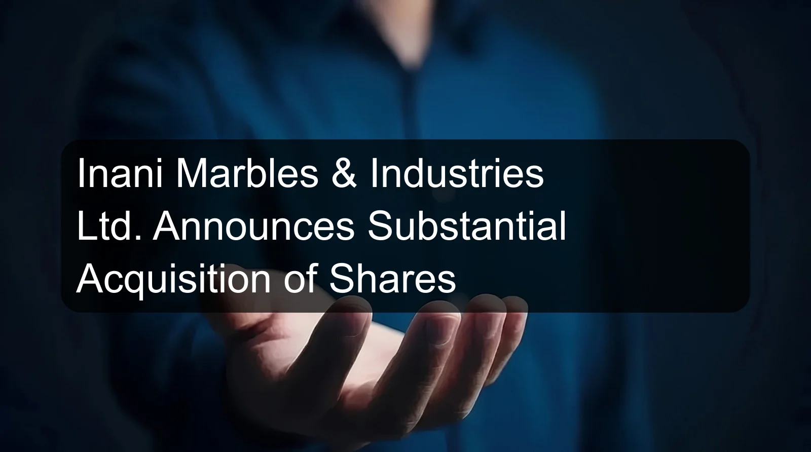 Inani Marbles & Industries Ltd. Announces Substantial Acquisition of Shares Inani Marbles & Industries Ltd. Announces Substantial Acquisition of Shares
