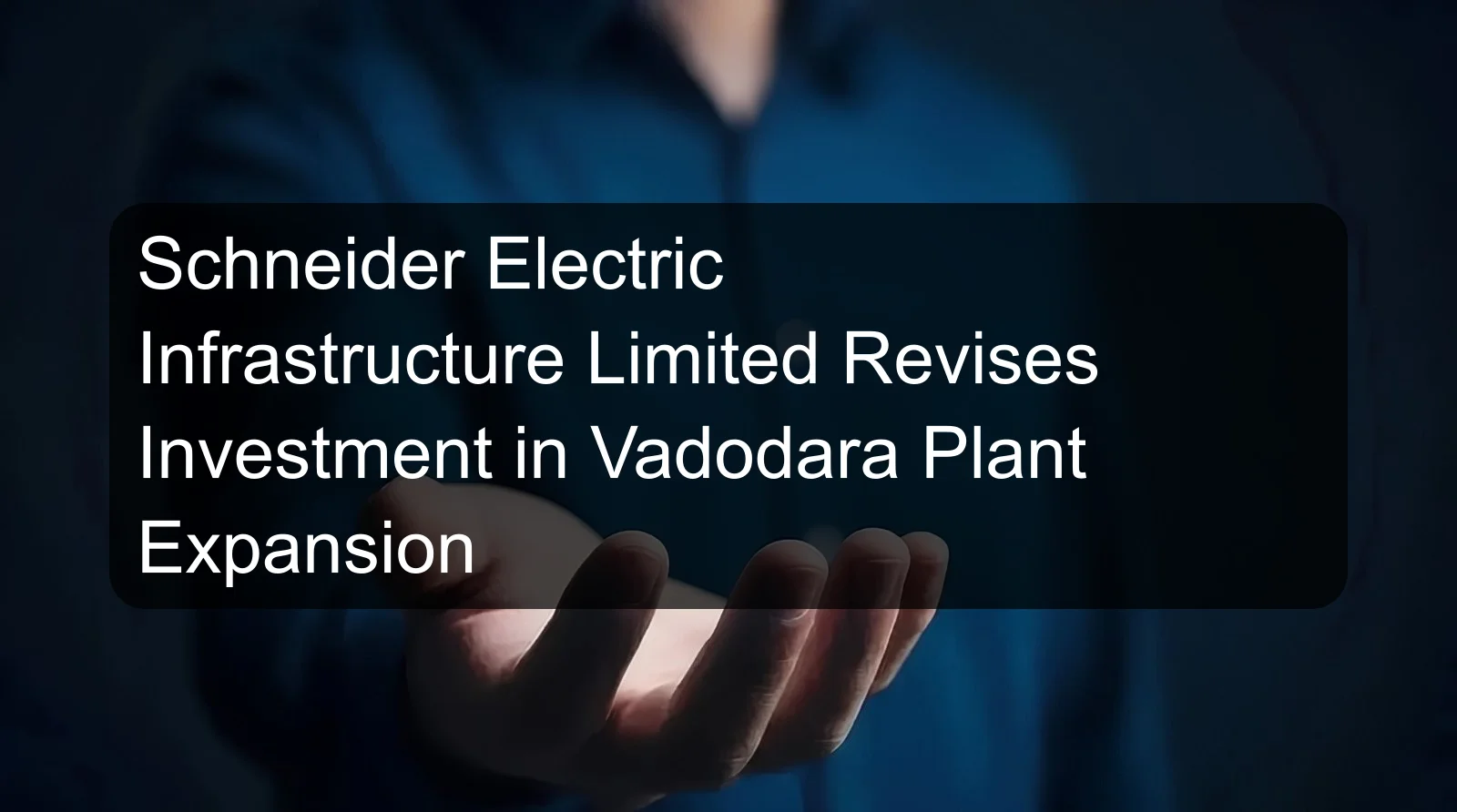 Schneider Electric Infrastructure Limited Revises Investment in Vadodara Plant Expansion