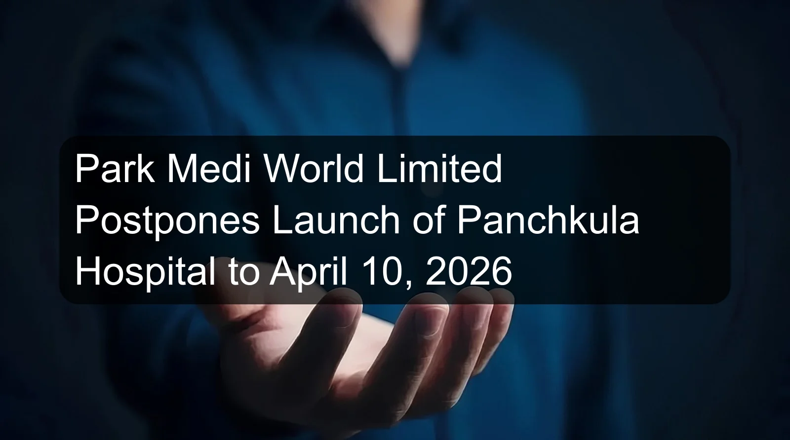Park Medi World Limited Postpones Launch of Panchkula Hospital to April 10, 2026