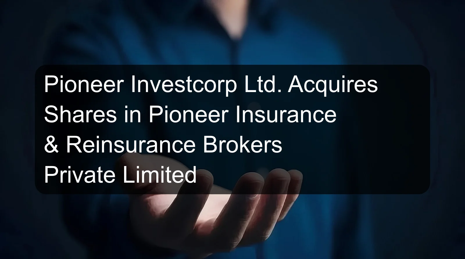 Pioneer Investcorp Ltd. Acquires Shares in Pioneer Insurance & Reinsurance Brokers Private Limited