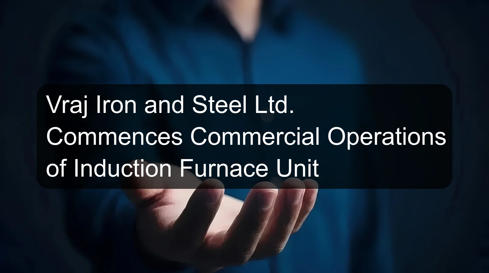 Vraj Iron and Steel Ltd. Commences Commercial Operations of Induction Furnace Unit