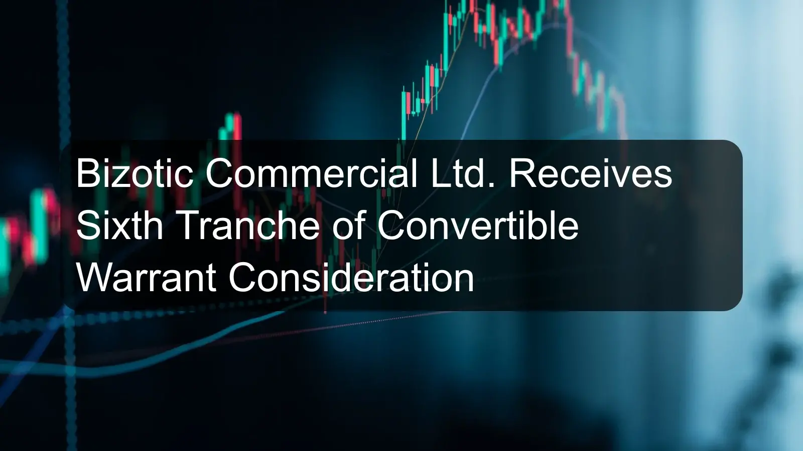 Bizotic Commercial Ltd. Receives Sixth Tranche of Convertible Warrant Consideration Bizotic Commercial Ltd. Receives Sixth Tranche of Convertible Warrant Consideration
