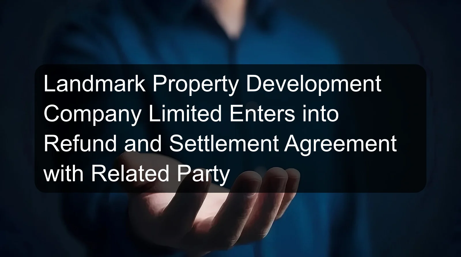 Landmark Property Development Company Limited Enters into Refund and Settlement Agreement with Related Party