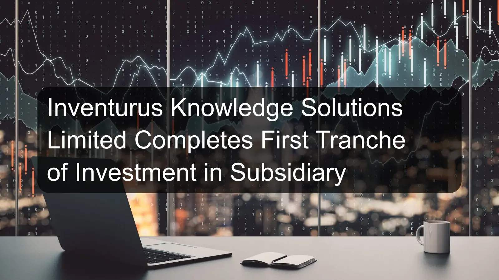Inventurus Knowledge Solutions Limited Completes First Tranche of Investment in Subsidiary Inventurus Knowledge Solutions Limited Completes First Tranche of Investment in Subsidiary