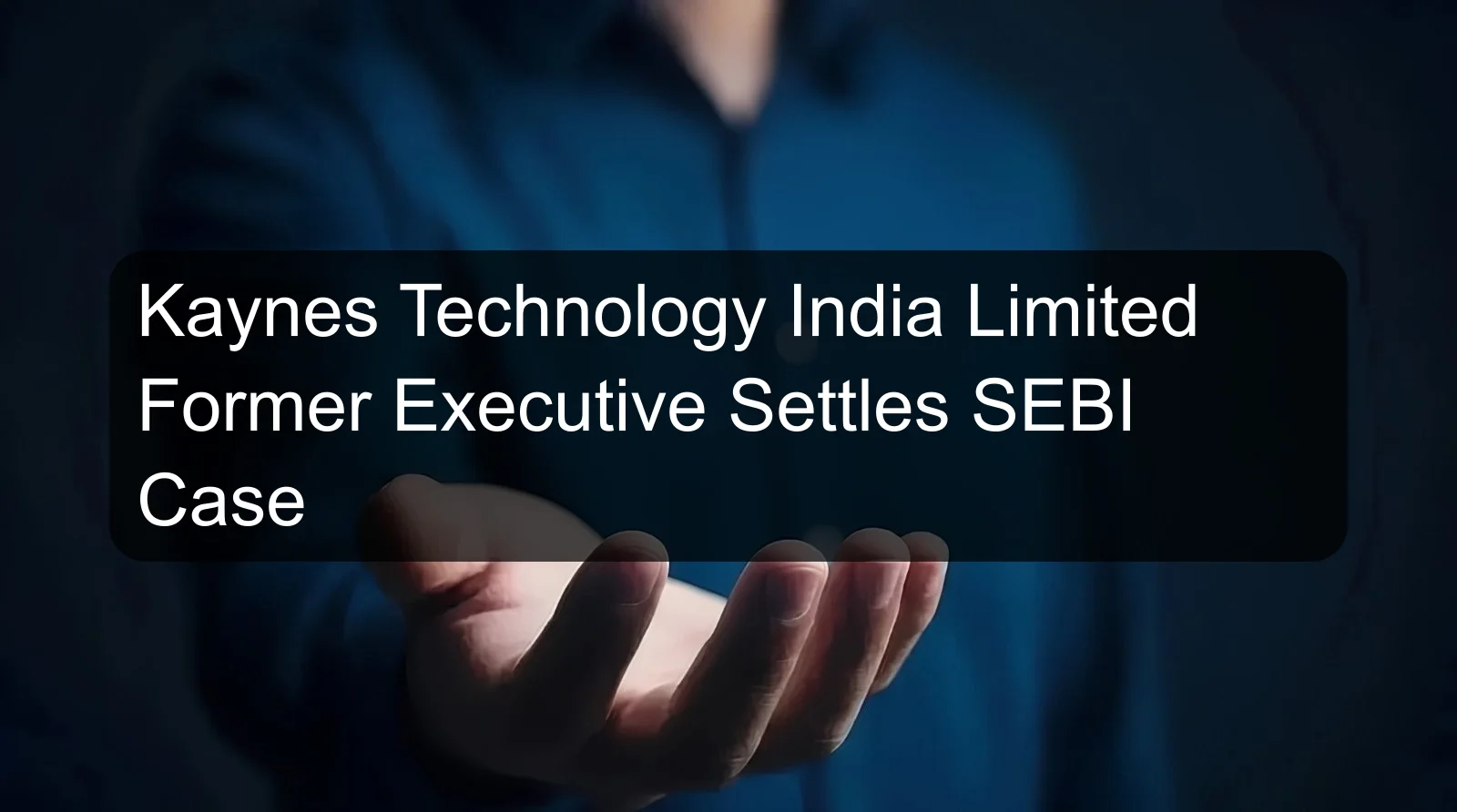 Kaynes Technology India Limited Former Executive Settles SEBI Case