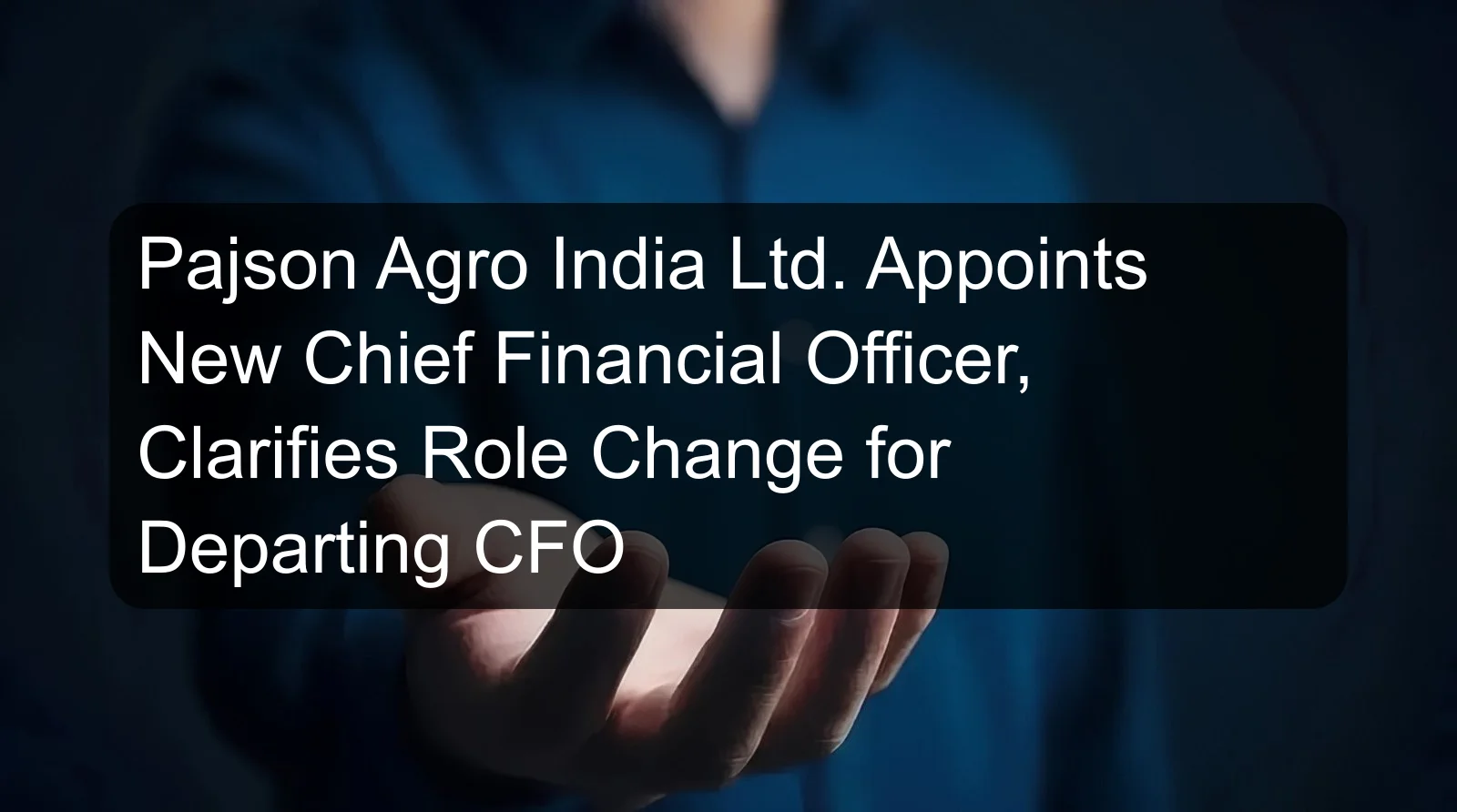 Pajson Agro India Ltd. Appoints New Chief Financial Officer, Clarifies Role Change for Departing CFO