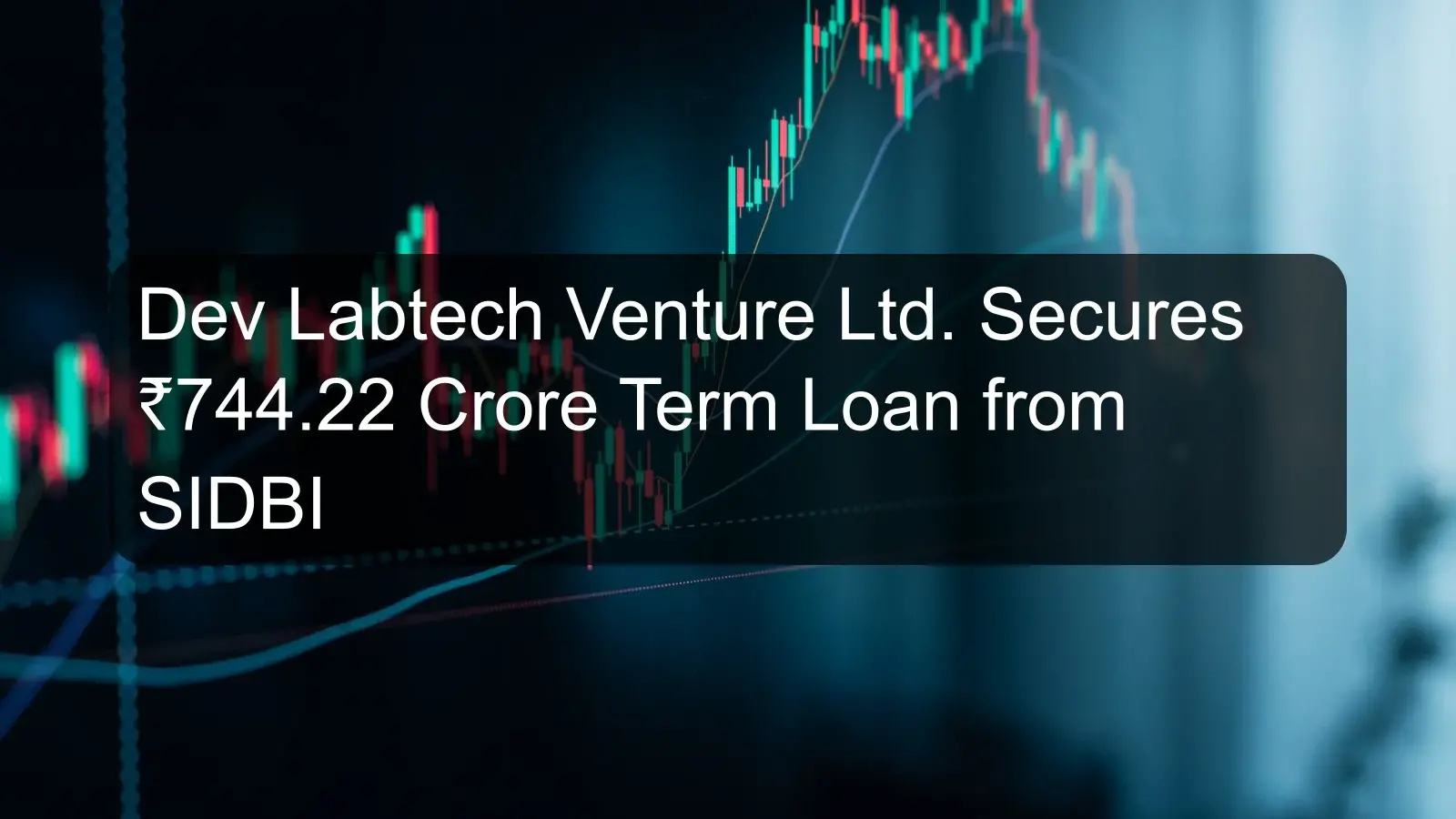 Dev Labtech Venture Ltd. Secures ₹744.22 Crore Term Loan from SIDBI