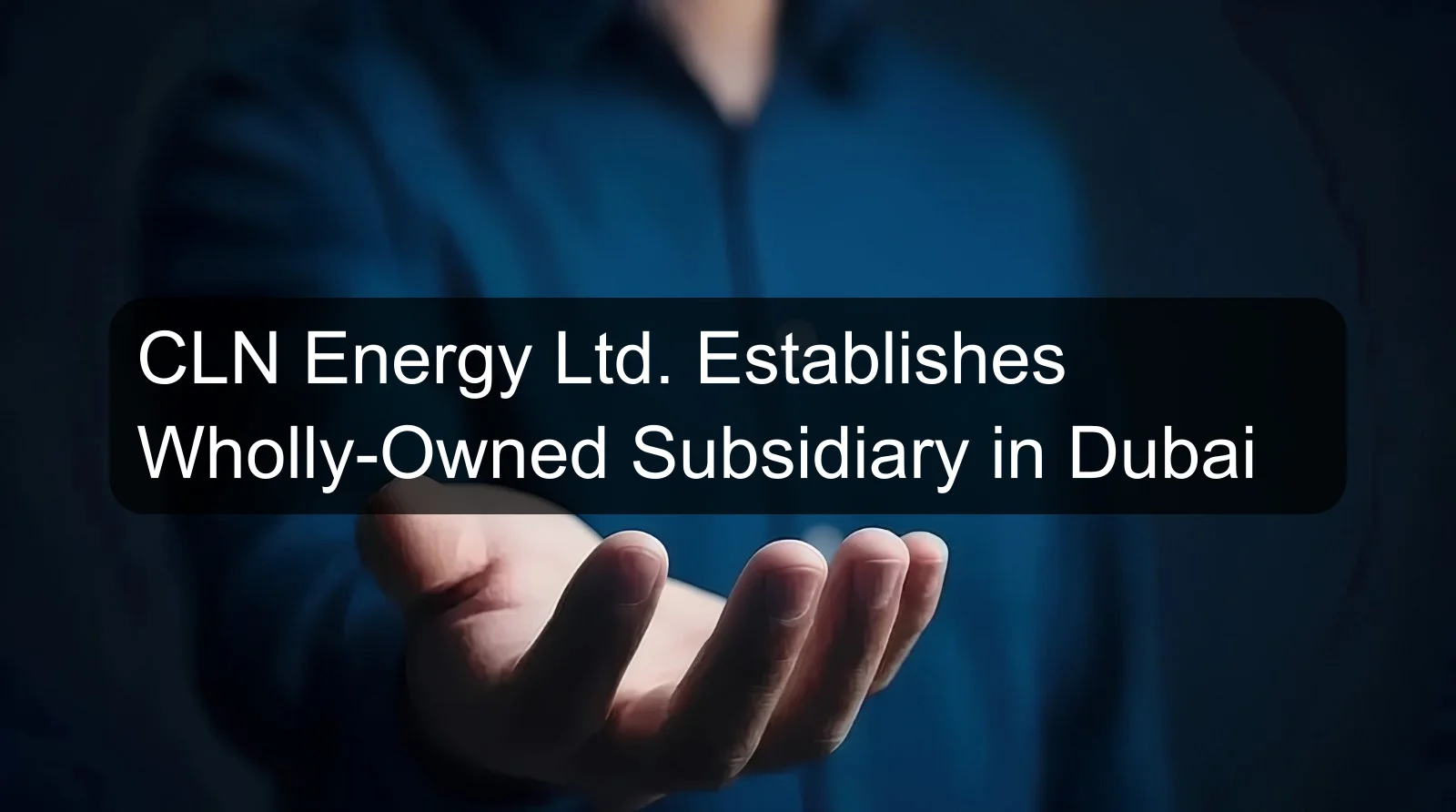 CLN Energy Ltd. Establishes Wholly-Owned Subsidiary in Dubai