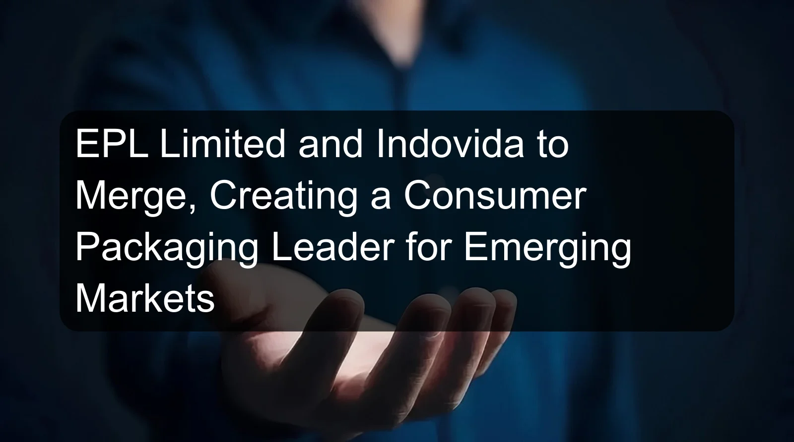 EPL Limited and Indovida to Merge, Creating a Consumer Packaging Leader for Emerging Markets EPL Limited and Indovida to Merge, Creating a Consumer Packaging Leader for Emerging Markets