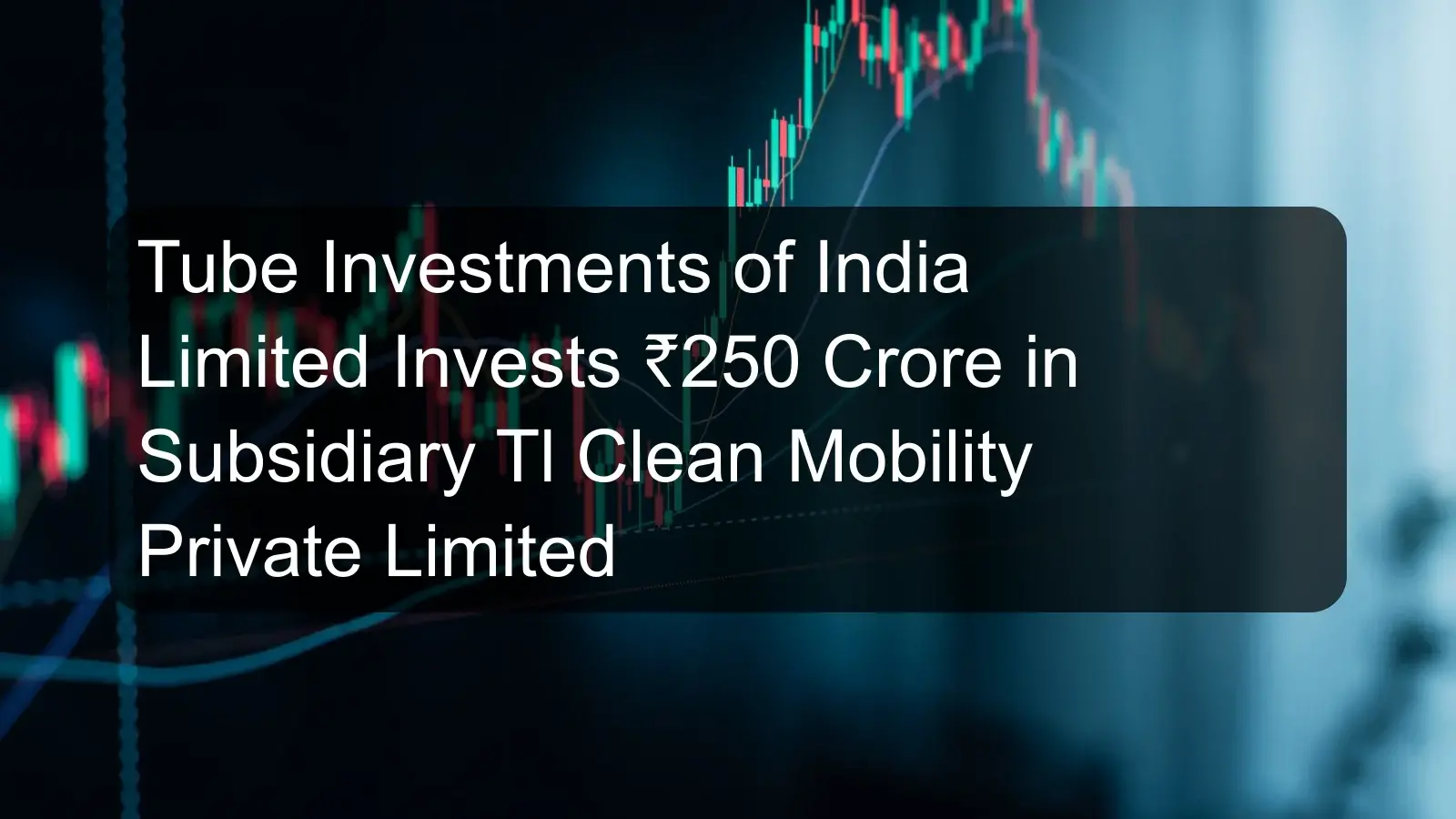 Tube Investments of India Limited Invests ₹250 Crore in Subsidiary Tl Clean Mobility Private Limited