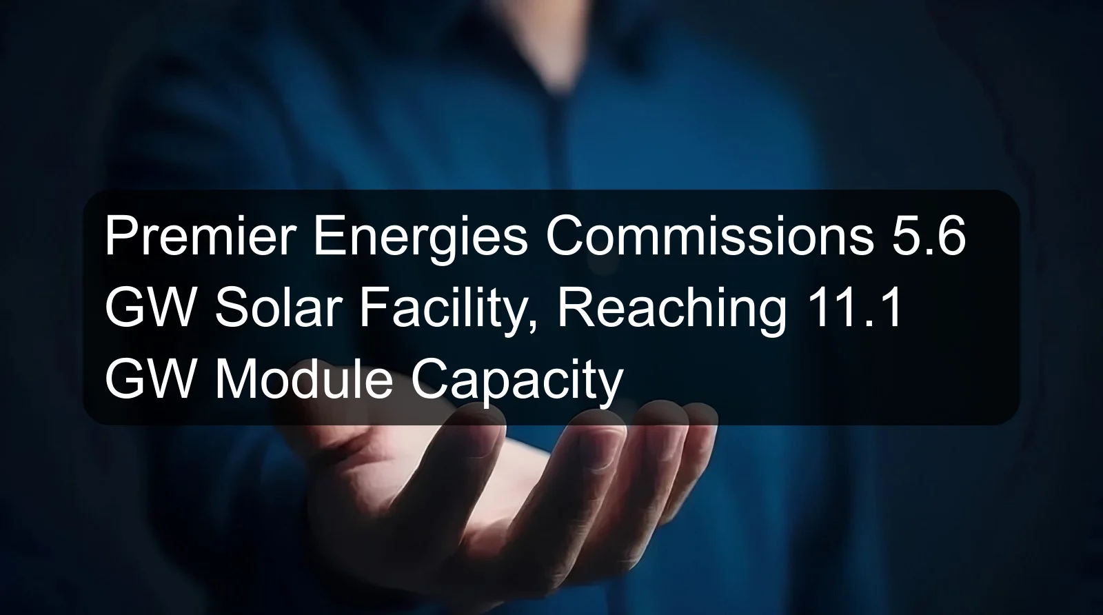 Premier Energies Commissions 5.6 GW Solar Facility, Reaching 11.1 GW Module Capacity