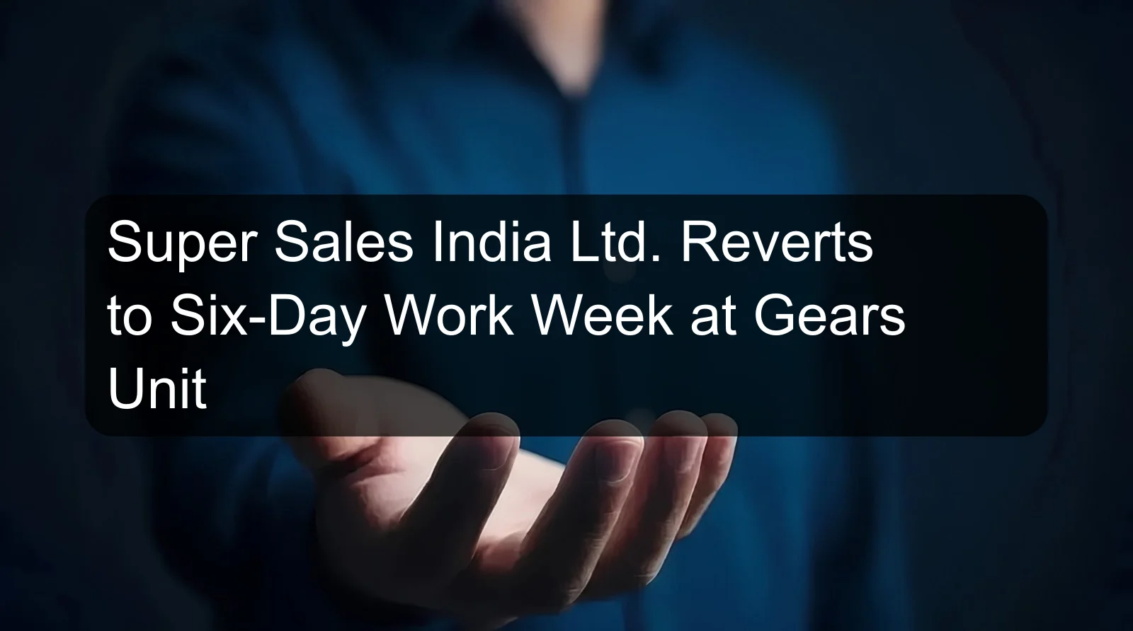 Super Sales India Ltd. Reverts to Six-Day Work Week at Gears Unit Super Sales India Ltd. Reverts to Six-Day Work Week at Gears Unit