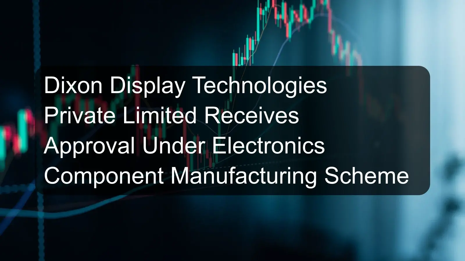 Dixon Display Technologies Private Limited Receives Approval Under Electronics Component Manufacturing Scheme