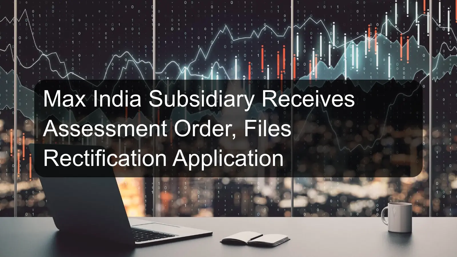 Max India Subsidiary Receives Assessment Order, Files Rectification Application