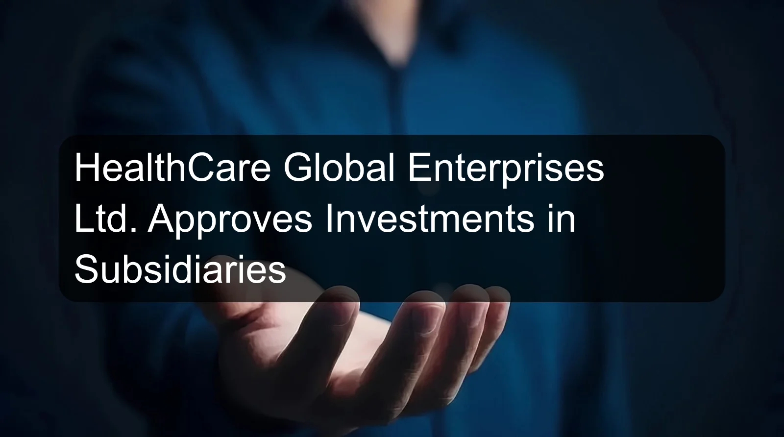 HealthCare Global Enterprises Ltd. Approves Investments in Subsidiaries