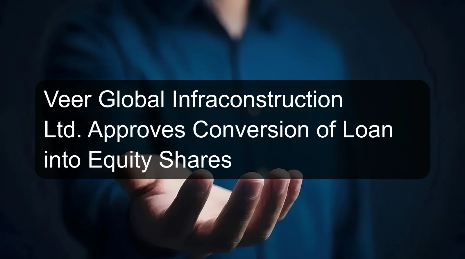Veer Global Infraconstruction Ltd. Approves Conversion of Loan into Equity Shares