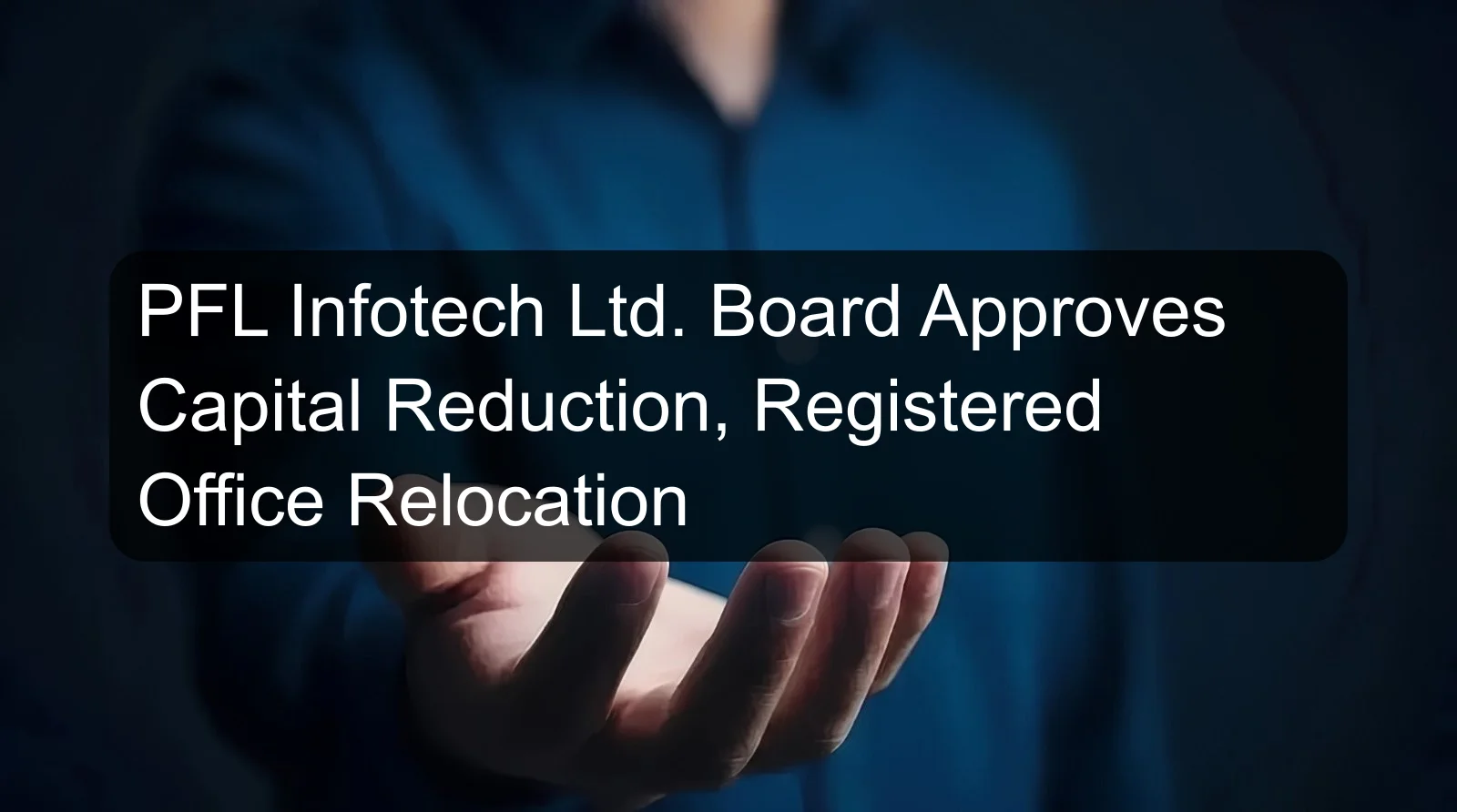 PFL Infotech Ltd. Board Approves Capital Reduction, Registered Office Relocation PFL Infotech Ltd. Board Approves Capital Reduction, Registered Office Relocation