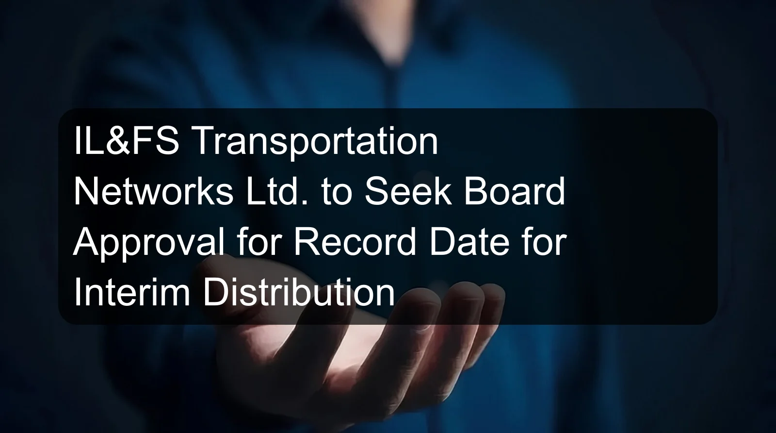 IL&FS Transportation Networks Ltd. to Seek Board Approval for Record Date for Interim Distribution
