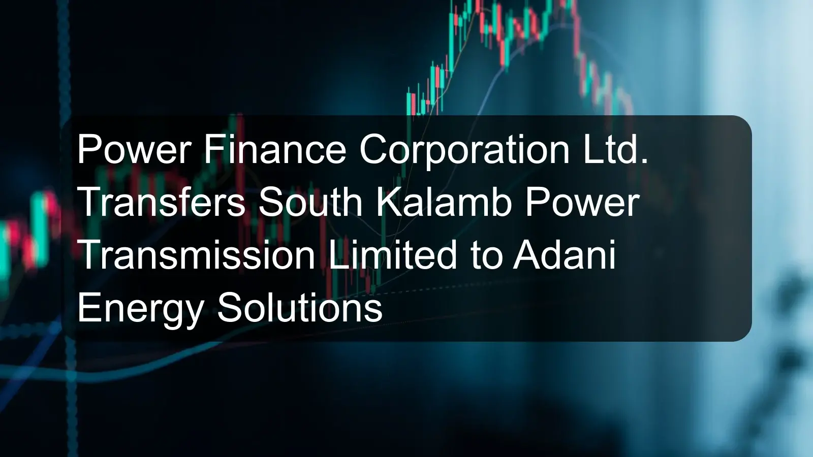 Power Finance Corporation Ltd. Transfers South Kalamb Power Transmission Limited to Adani Energy Solutions