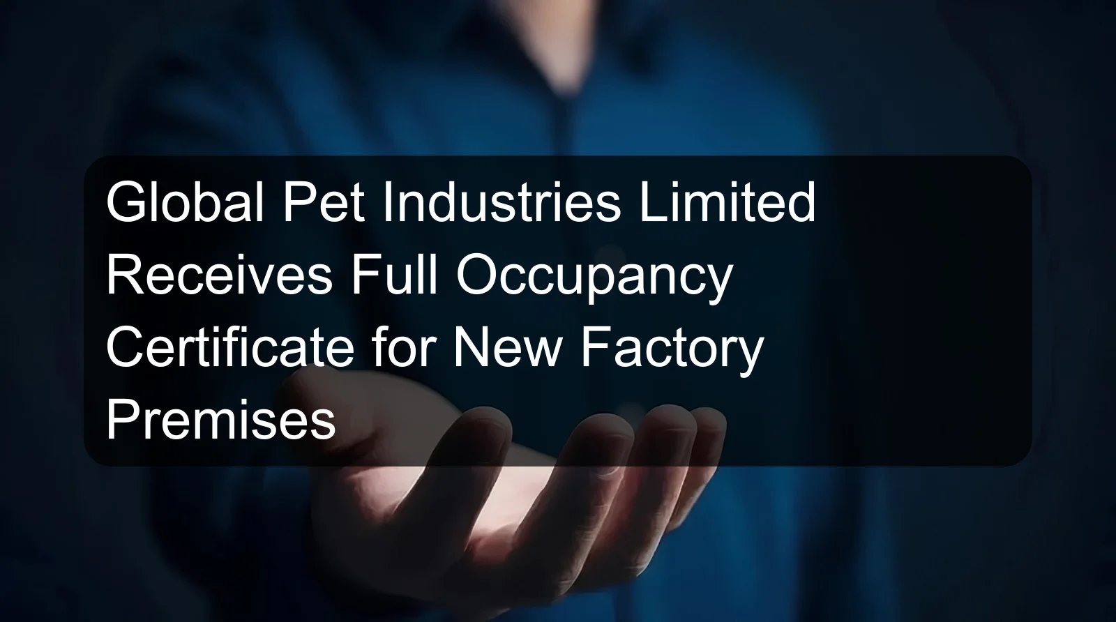 Global Pet Industries Limited Receives Full Occupancy Certificate for New Factory Premises