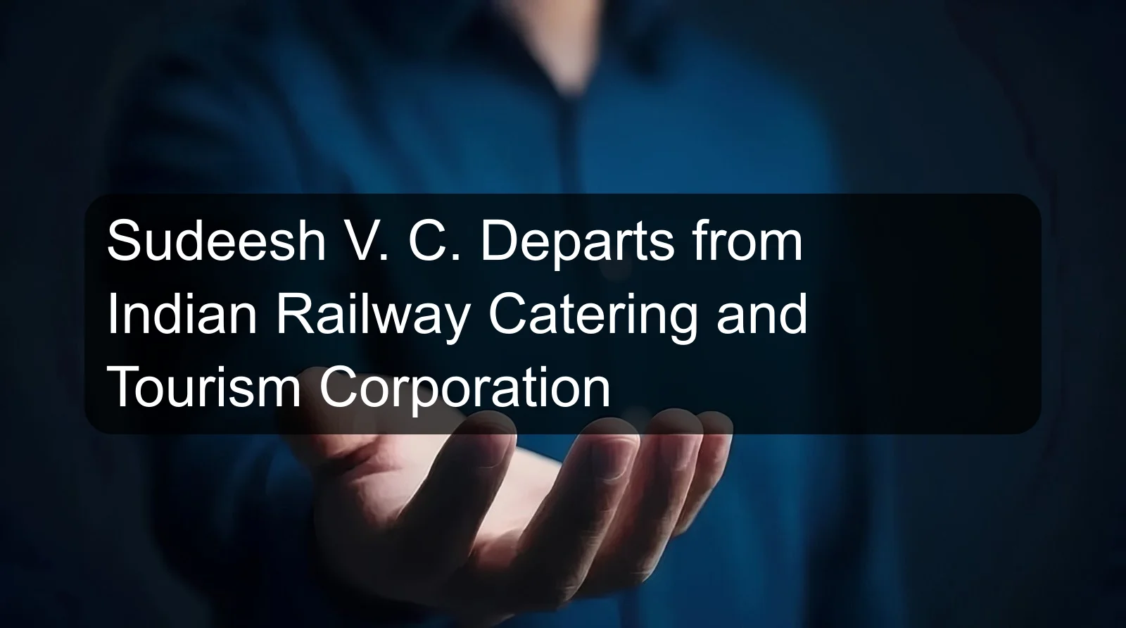 Sudeesh V. C. Departs from Indian Railway Catering and Tourism Corporation