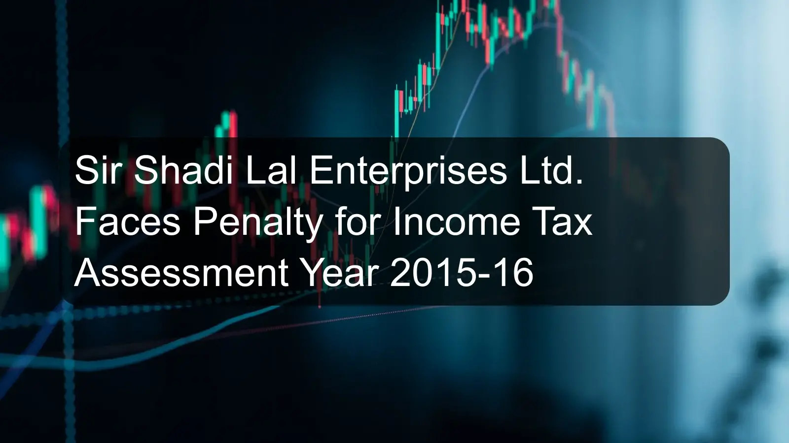 Sir Shadi Lal Enterprises Ltd. Faces Penalty for Income Tax Assessment Year 2015-16