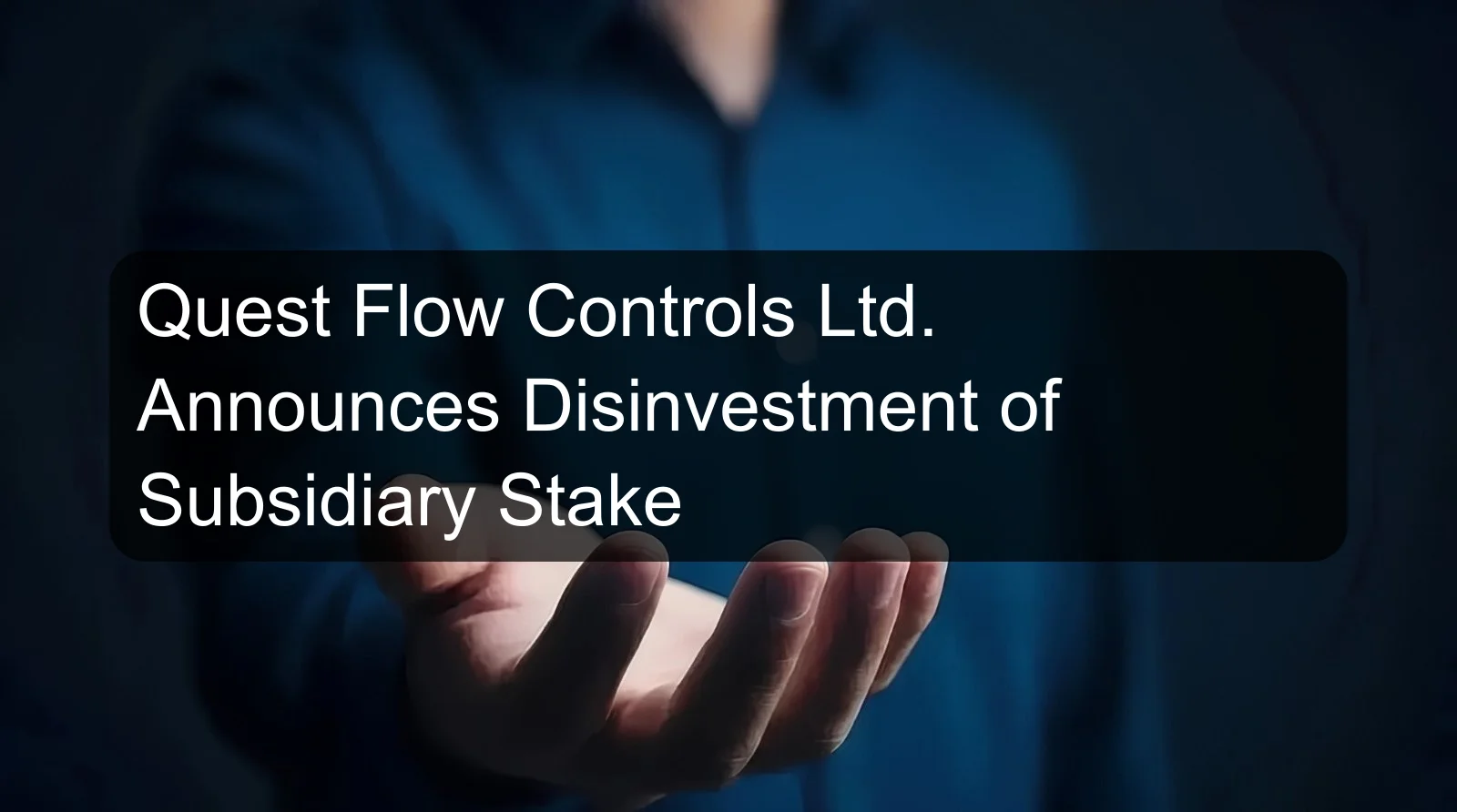 Quest Flow Controls Ltd. Announces Disinvestment of Subsidiary Stake
