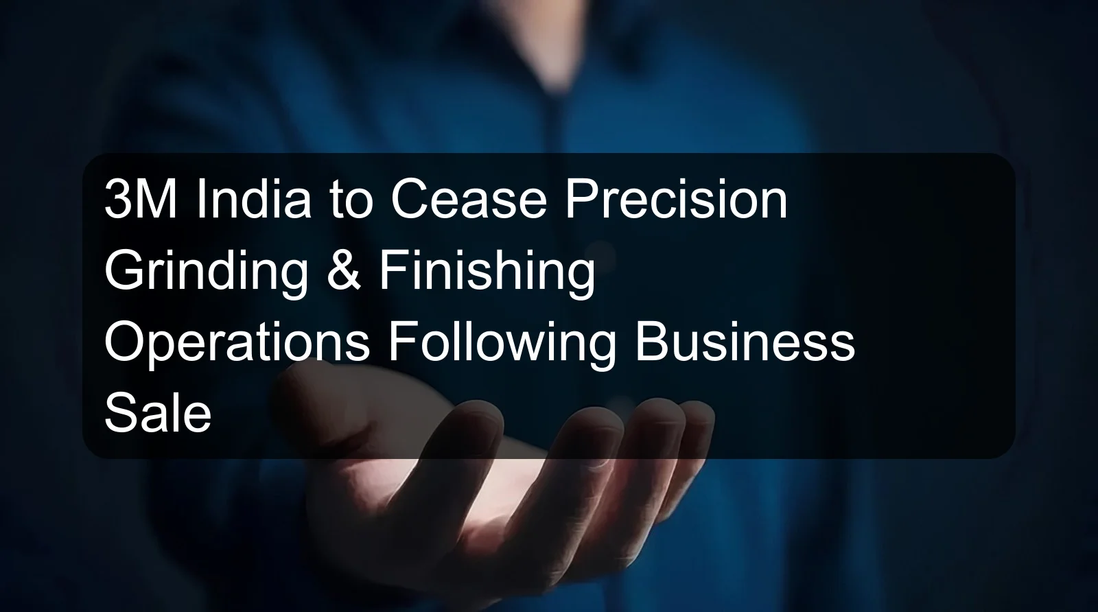 3M India to Cease Precision Grinding & Finishing Operations Following Business Sale