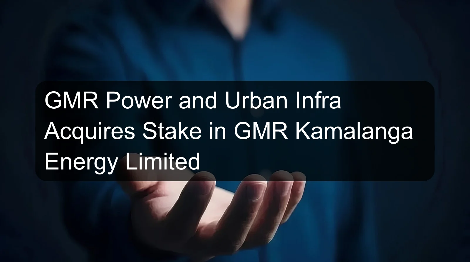 GMR Power and Urban Infra Acquires Stake in GMR Kamalanga Energy Limited GMR Power and Urban Infra Acquires Stake in GMR Kamalanga Energy Limited