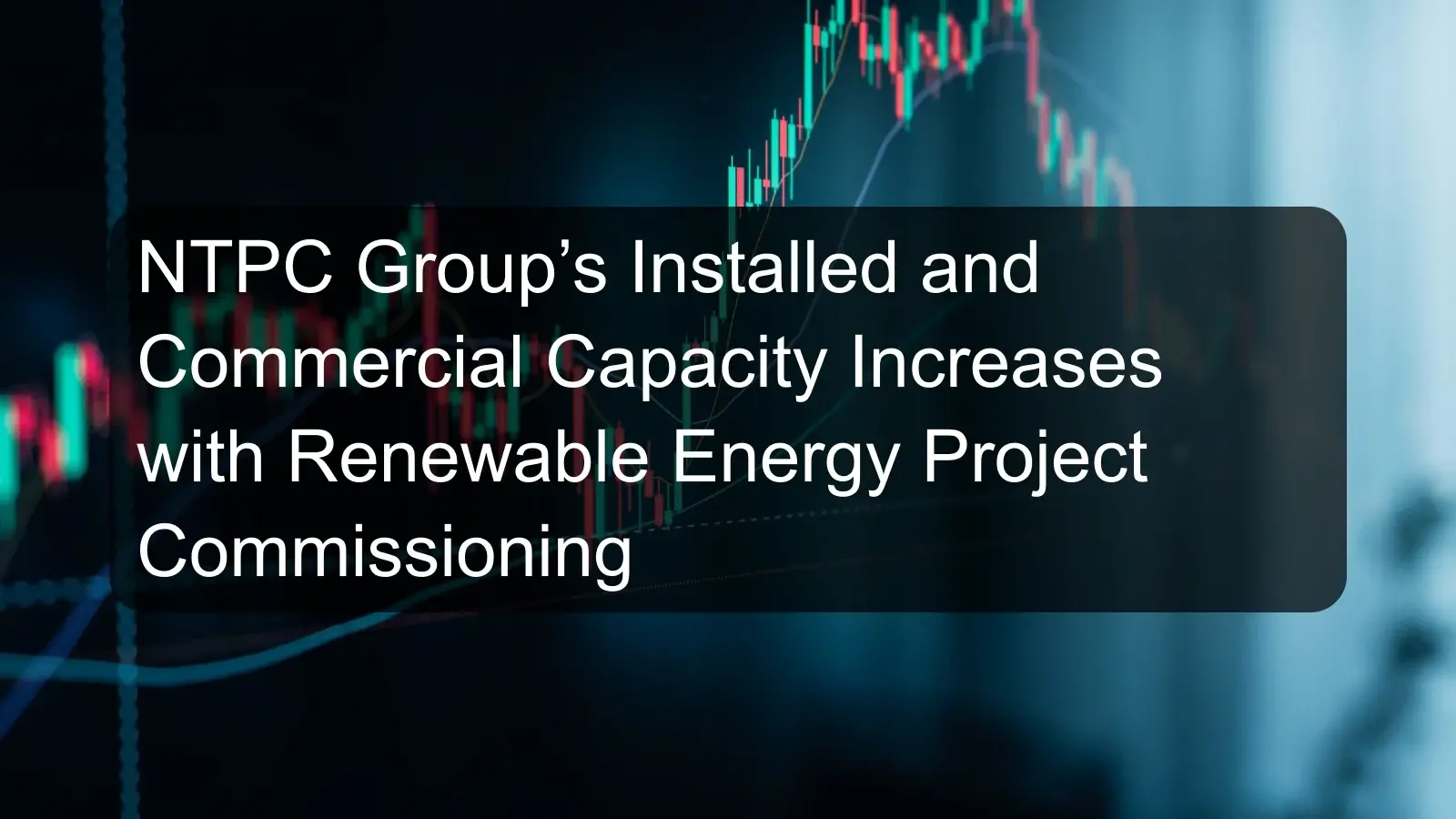 NTPC Group’s Installed and Commercial Capacity Increases with Renewable Energy Project Commissioning