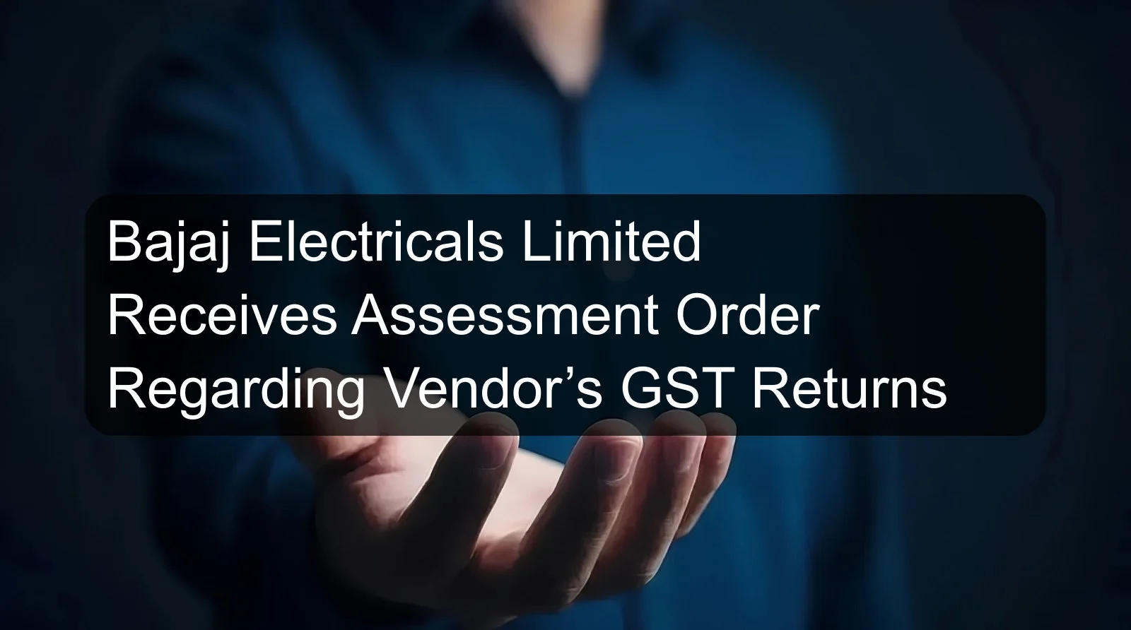 Bajaj Electricals Limited Receives Assessment Order Regarding Vendor’s GST Returns