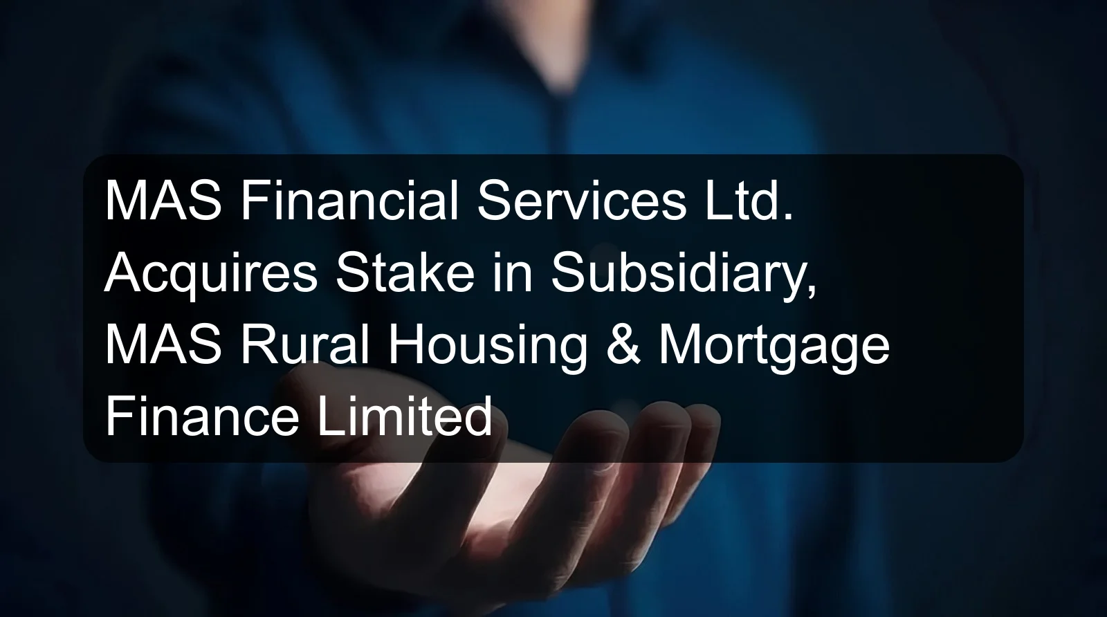 MAS Financial Services Ltd. Acquires Stake in Subsidiary, MAS Rural Housing & Mortgage Finance Limited MAS Financial Services Ltd. Acquires Stake in Subsidiary, MAS Rural Housing & Mortgage Finance Limited
